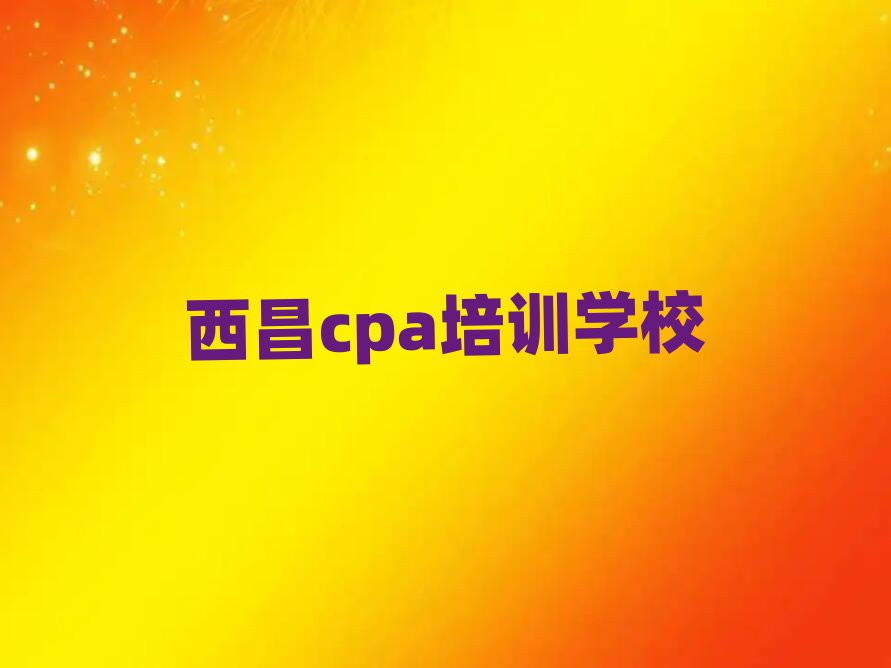 西昌哪里可以學cpa名單精選一覽