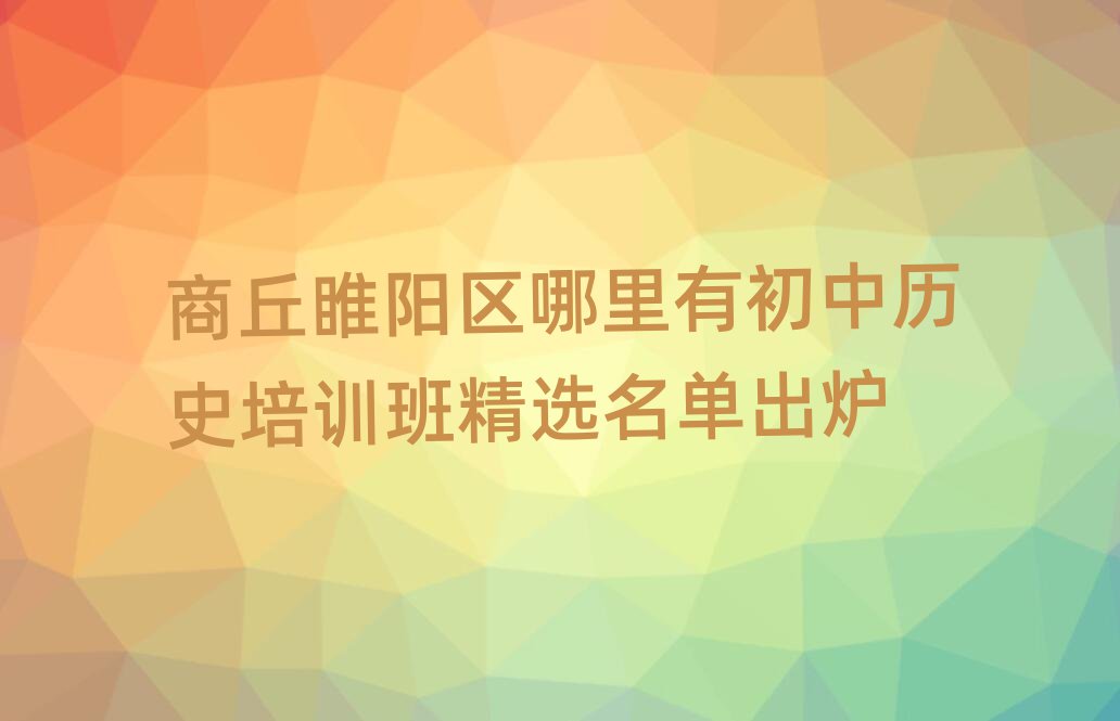 商丘睢陽區哪里有初中歷史培訓班精選名單出爐