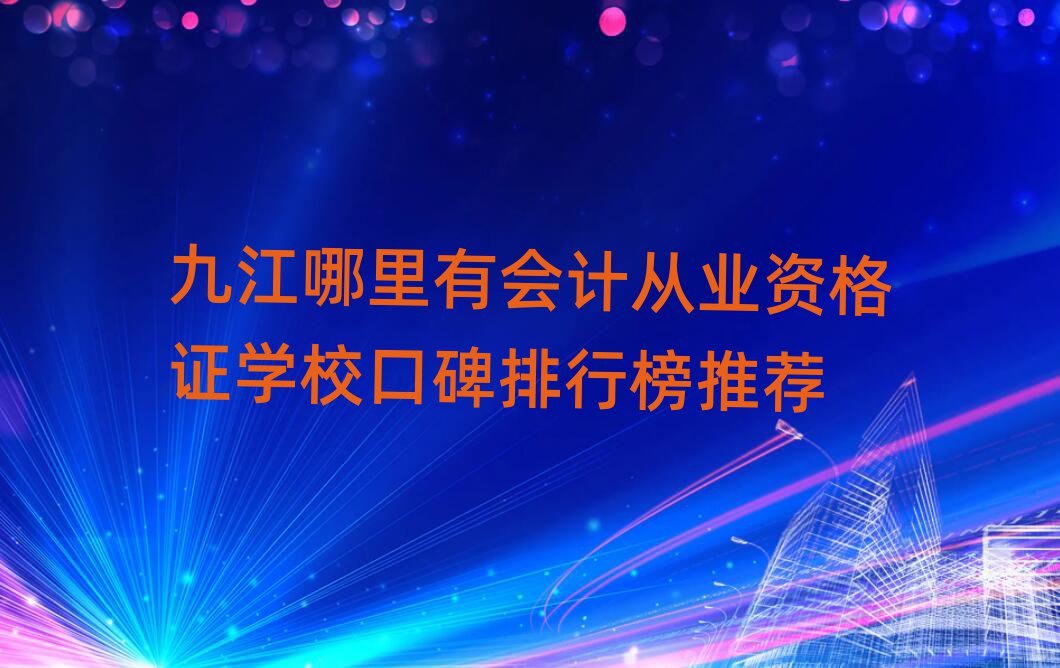 九江哪里有會計從業(yè)資格證學校口碑排行榜推薦