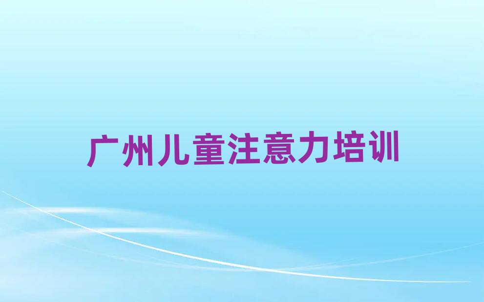 廣州黃埔區(qū)孩子注意力訓練口碑好的孩子注意力訓練培訓班推薦哪家排名前五