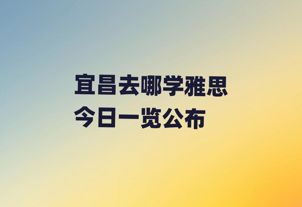宜昌去哪學雅思今日一覽公布