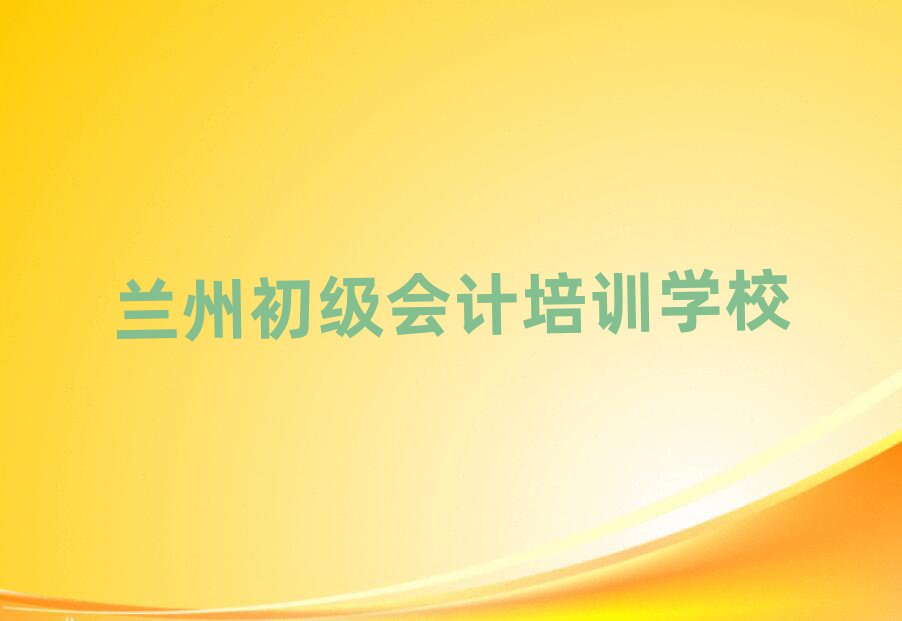 2025年蘭州七里河區初級會計培訓好的學校有哪些排名top10