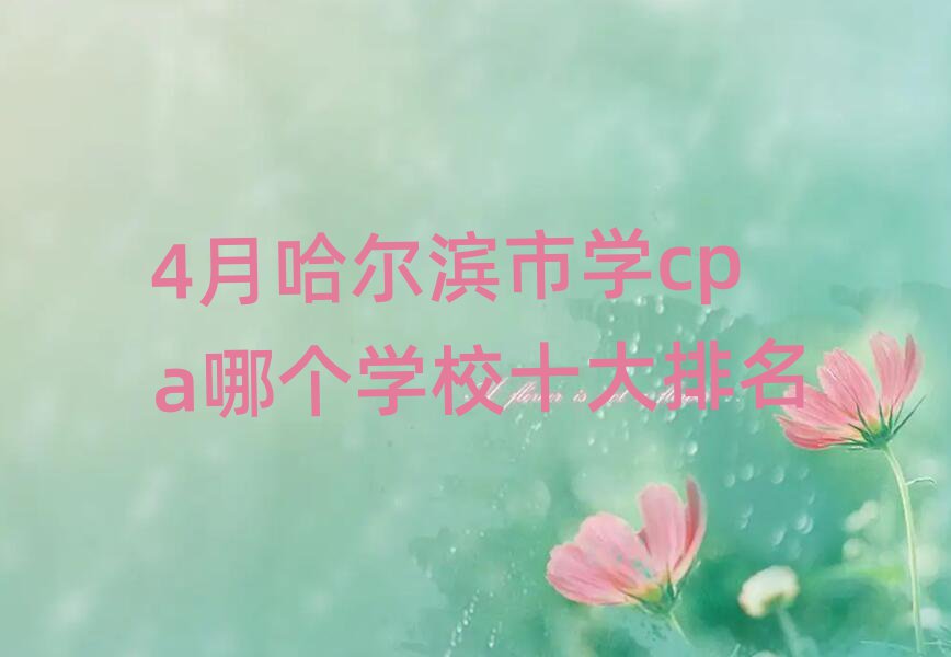 4月哈爾濱市學cpa哪個學校十大排名