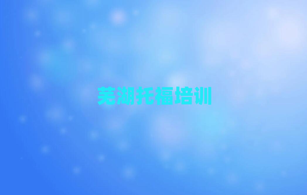 蕪湖弋江區托福培訓班什么時候報名名單更新匯總