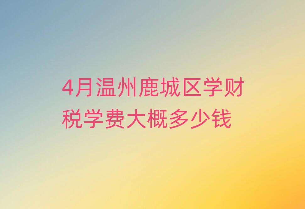 4月溫州鹿城區(qū)學(xué)財(cái)稅學(xué)費(fèi)大概多少錢