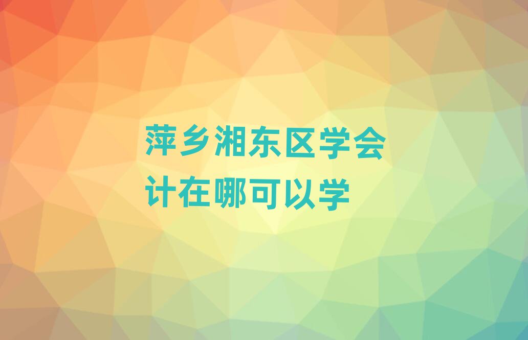 萍鄉湘東區學會計在哪可以學