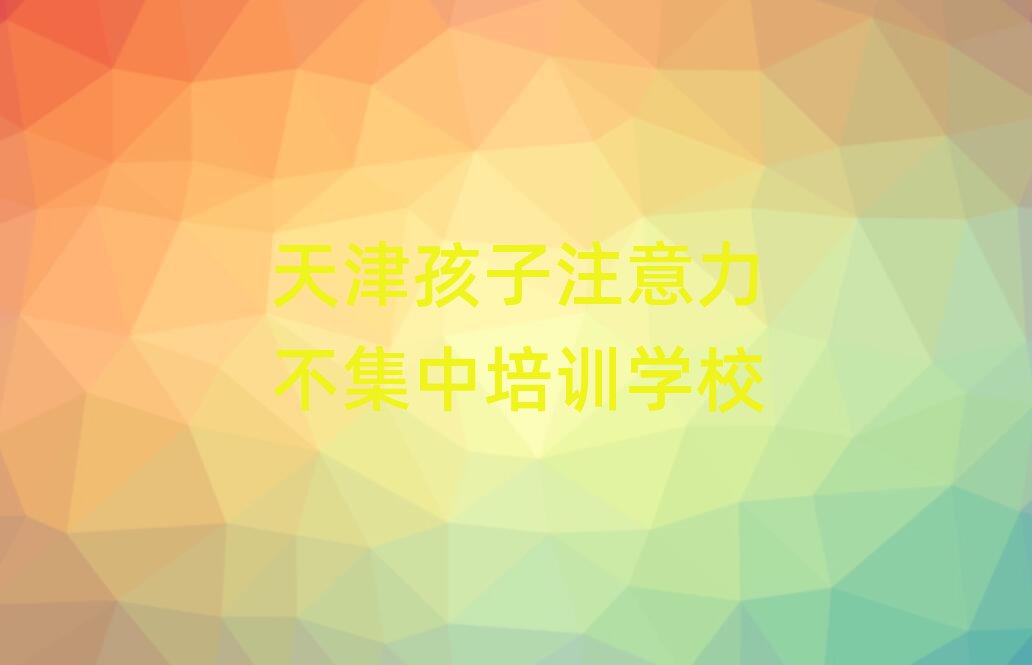4月天津河?xùn)|區(qū)的孩子注意力不集中一對(duì)一補(bǔ)習(xí)班排名一覽表