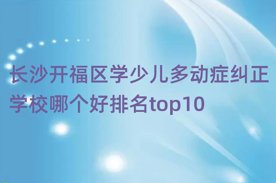 長沙開福區學少兒多動癥糾正學校哪個好排名top10