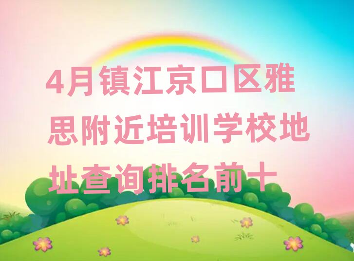 4月鎮江京口區雅思附近培訓學校地址查詢排名前十