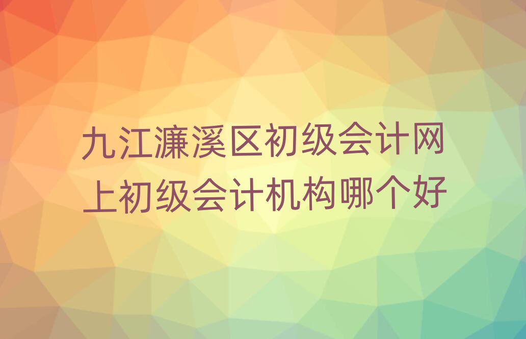 九江濂溪區初級會計網上初級會計機構哪個好
