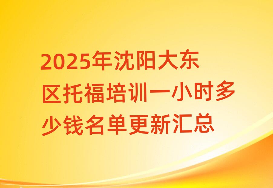 2025年沈陽大東區(qū)托福培訓一小時多少錢名單更新匯總