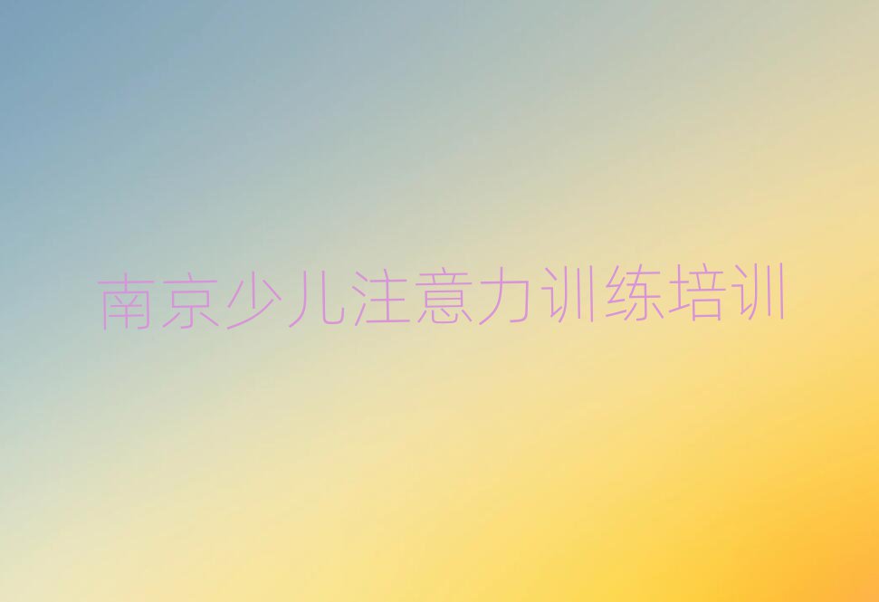 2025年南京棲霞區少兒注意力訓練學少兒注意力訓練去哪里好排名前五