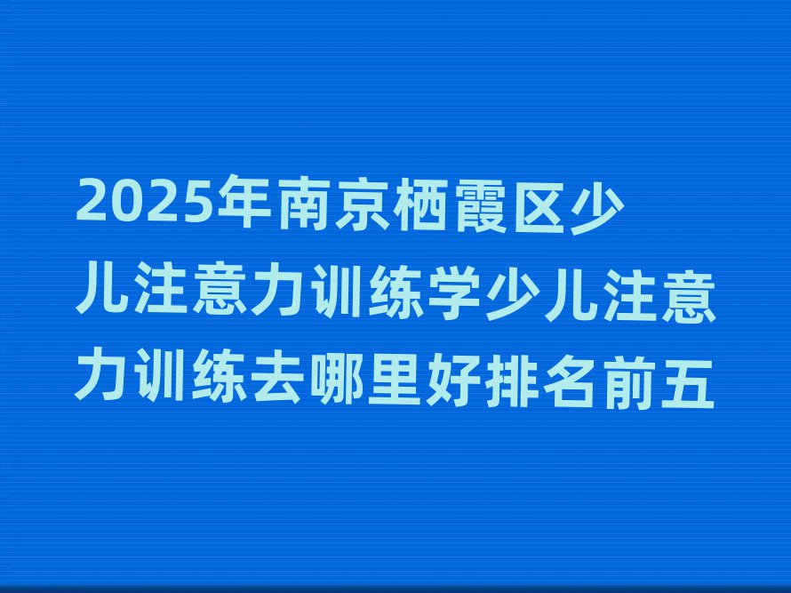 2025年南京棲霞區少兒注意力訓練學少兒注意力訓練去哪里好排名前五