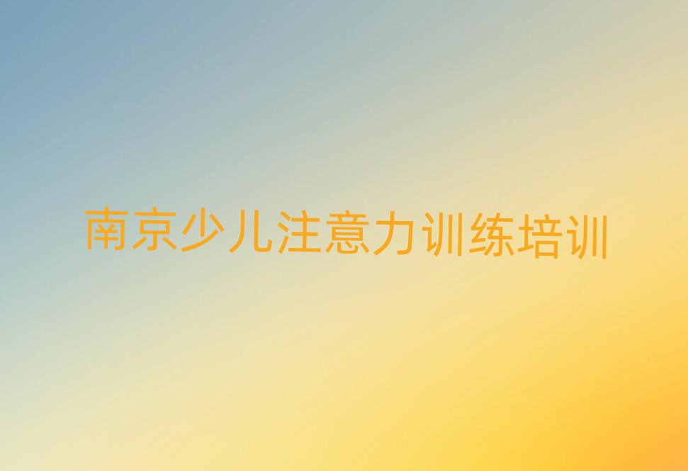 2025年南京棲霞區少兒注意力訓練學少兒注意力訓練去哪里好排名前五