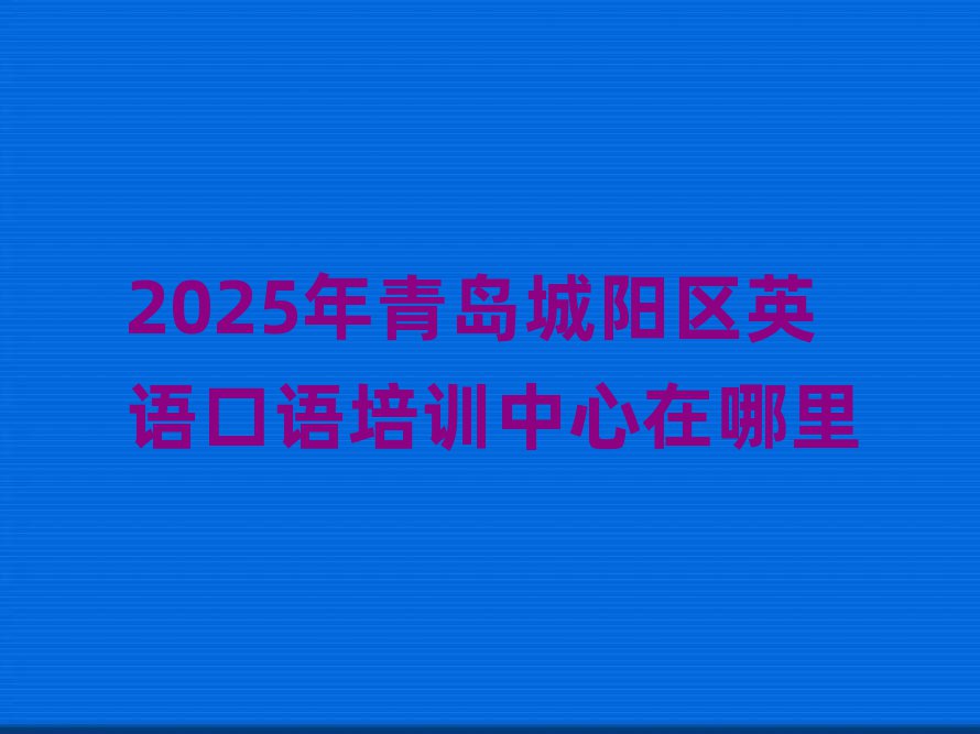 2025年青島城陽區英語口語培訓中心在哪里