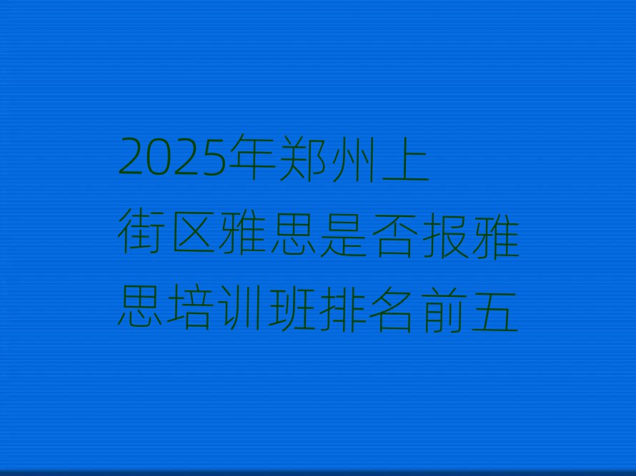 2025年鄭州上街區(qū)雅思是否報(bào)雅思培訓(xùn)班排名前五