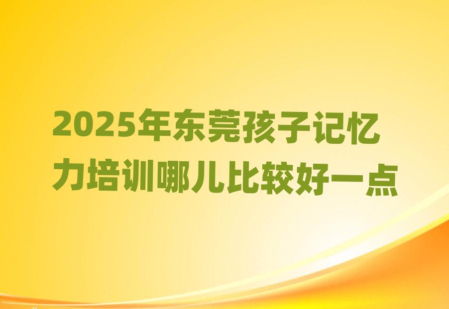 2025年東莞孩子記憶力培訓哪兒比較好一點