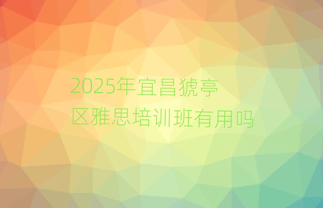 2025年宜昌猇亭區(qū)雅思培訓(xùn)班有用嗎
