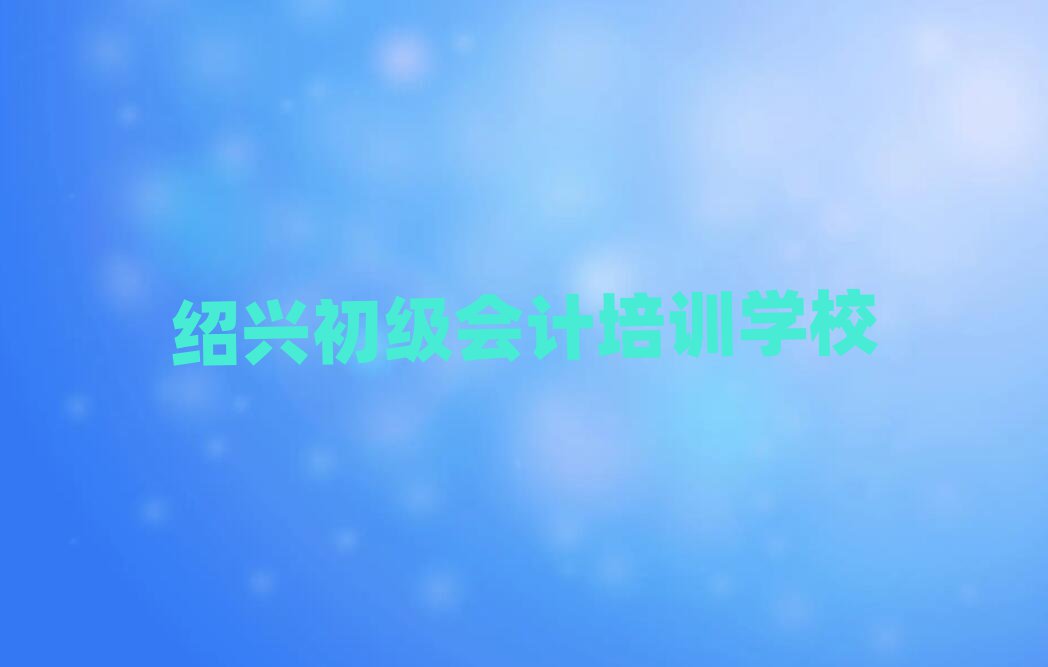 2025年紹興柯橋區初級會計比較好的培訓學校