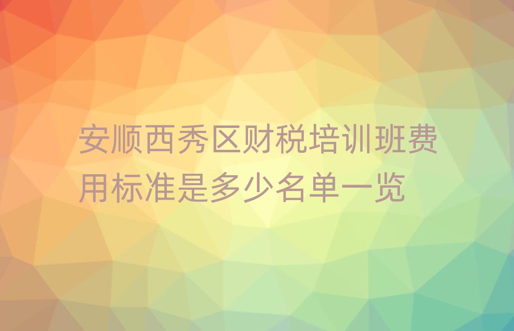 安順西秀區財稅培訓班費用標準是多少名單一覽