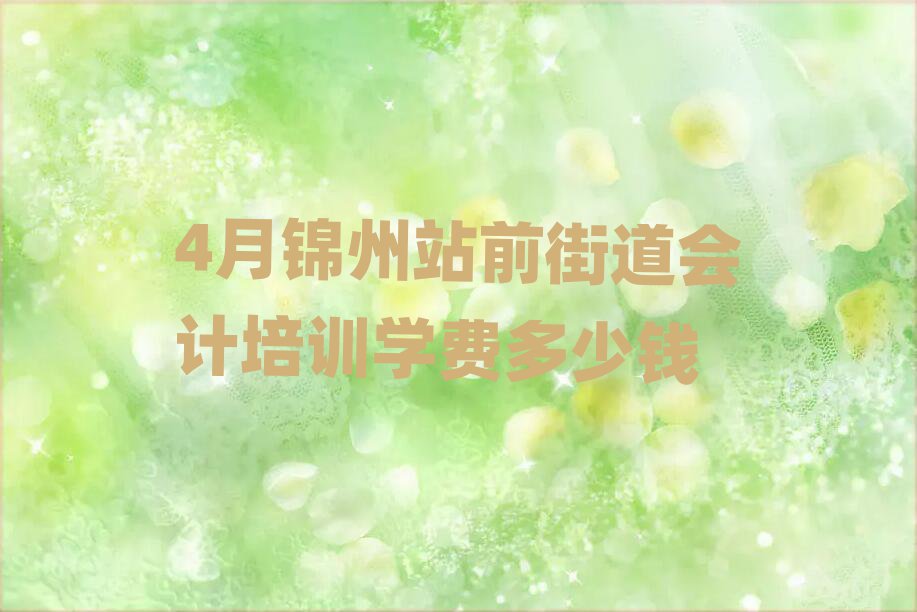 4月錦州站前街道會計培訓學費多少錢