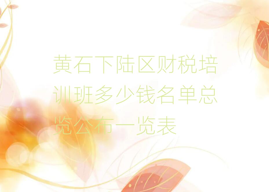 黃石下陸區財稅培訓班多少錢名單總覽公布一覽表