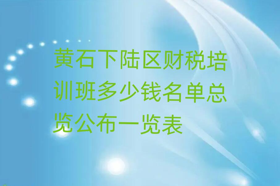 黃石下陸區財稅培訓班多少錢名單總覽公布一覽表