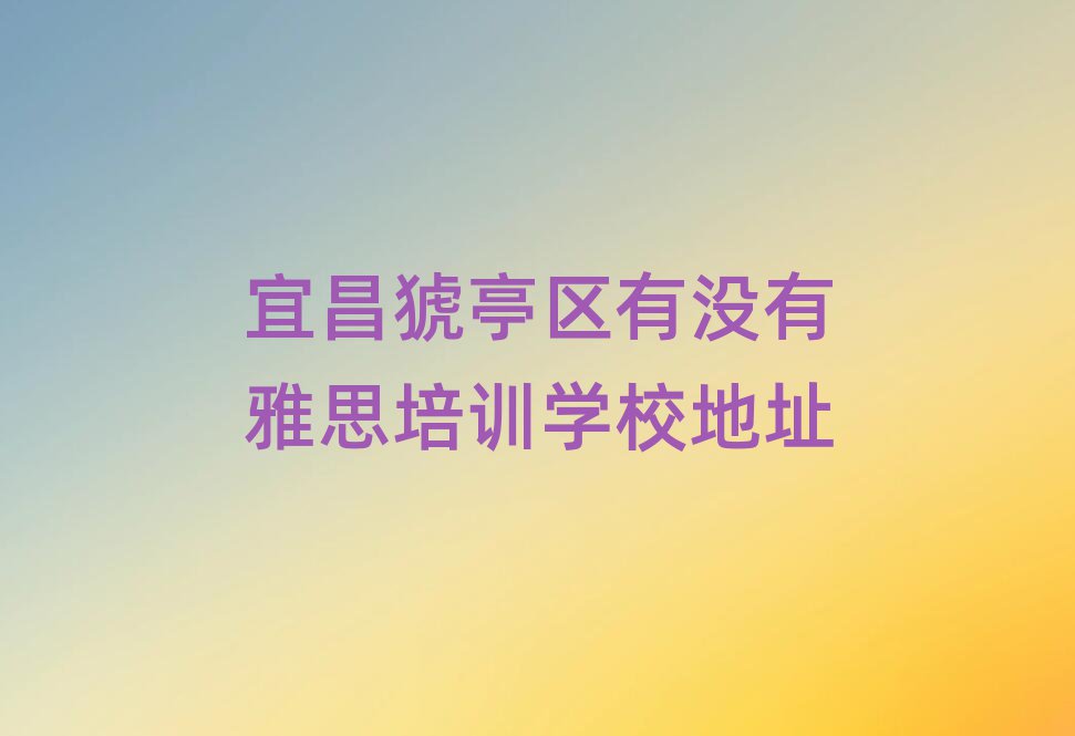 宜昌猇亭區有沒有雅思培訓學校地址