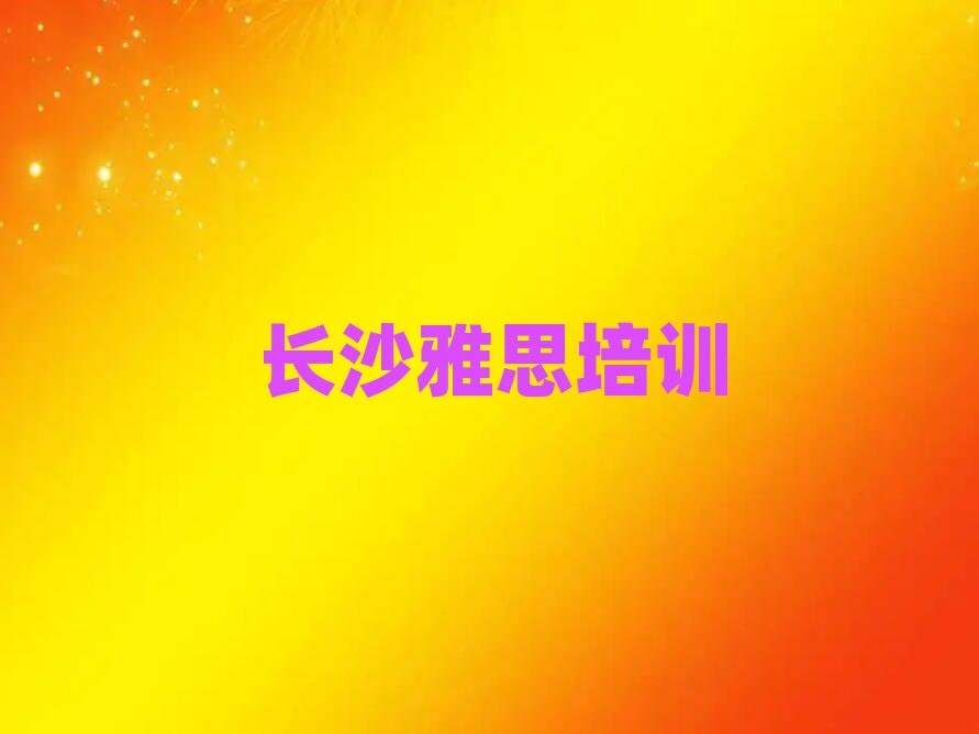 2025年長(zhǎng)沙哪里有學(xué)雅思的名單榜首一覽