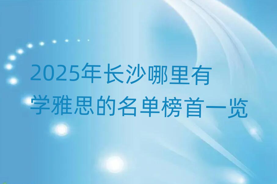 2025年長(zhǎng)沙哪里有學(xué)雅思的名單榜首一覽