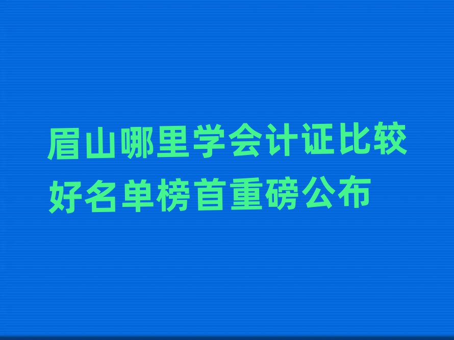 眉山哪里學會計證比較好名單榜首重磅公布