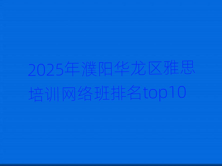 2025年濮陽華龍區(qū)雅思培訓網(wǎng)絡班排名top10