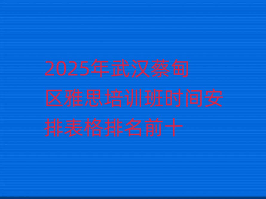 2025年武漢蔡甸區雅思培訓班時間安排表格排名前十