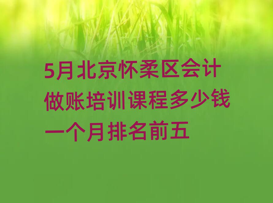 5月北京懷柔區會計做賬培訓課程多少錢一個月排名前五