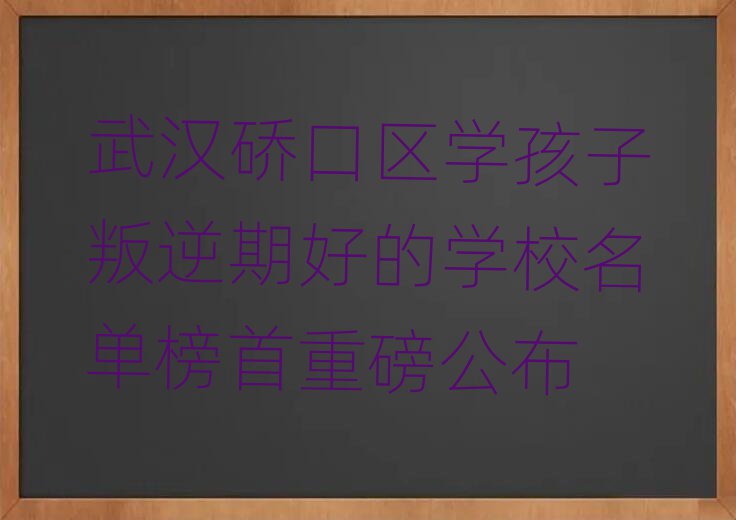 武漢硚口區學孩子叛逆期好的學校名單榜首重磅公布