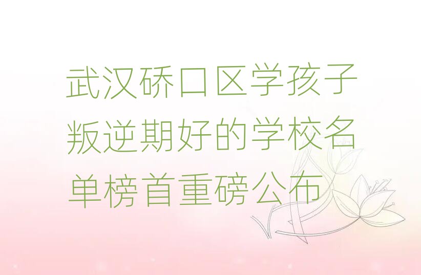 武漢硚口區學孩子叛逆期好的學校名單榜首重磅公布