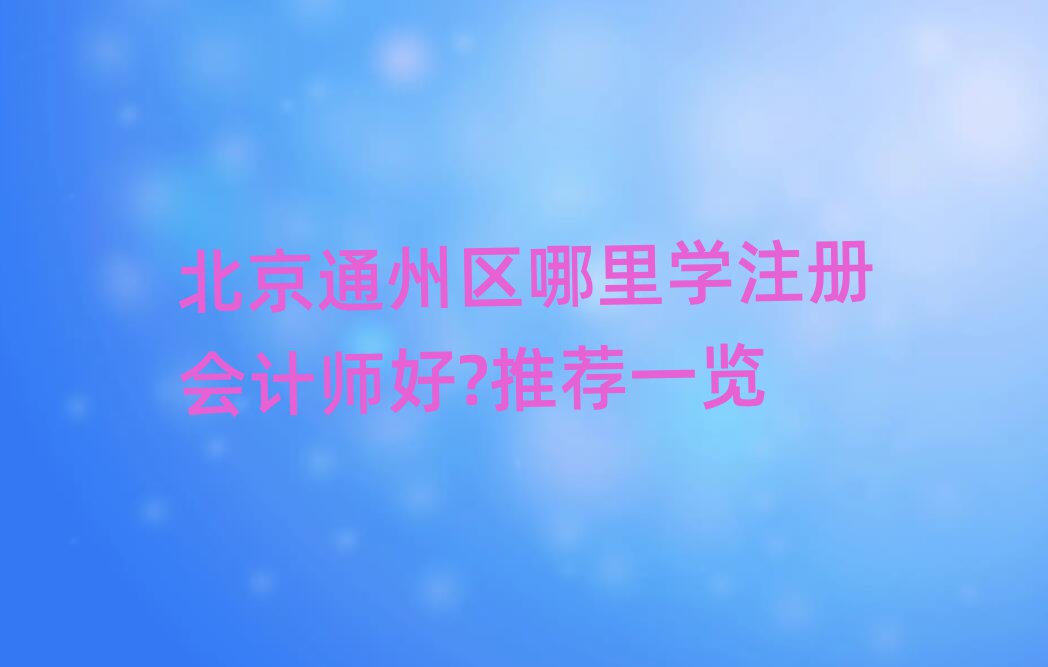 北京通州區哪里學注冊會計師好?推薦一覽