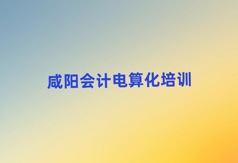 咸陽會計電算化學校在哪精選名單推薦