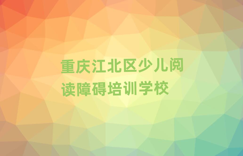 重慶江北區少兒閱讀障礙培訓班在哪本地實力排名一覽更新