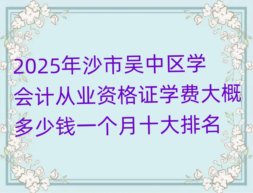 2025年沙市吳中區(qū)學(xué)會(huì)計(jì)從業(yè)資格證學(xué)費(fèi)大概多少錢一個(gè)月十大排名