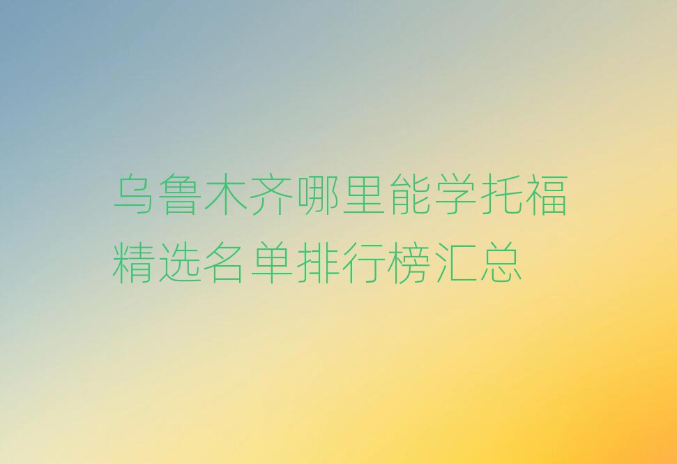 烏魯木齊哪里能學托福精選名單排行榜匯總