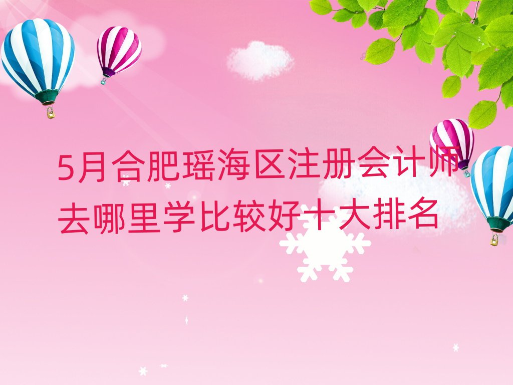 5月合肥瑤海區注冊會計師去哪里學比較好十大排名