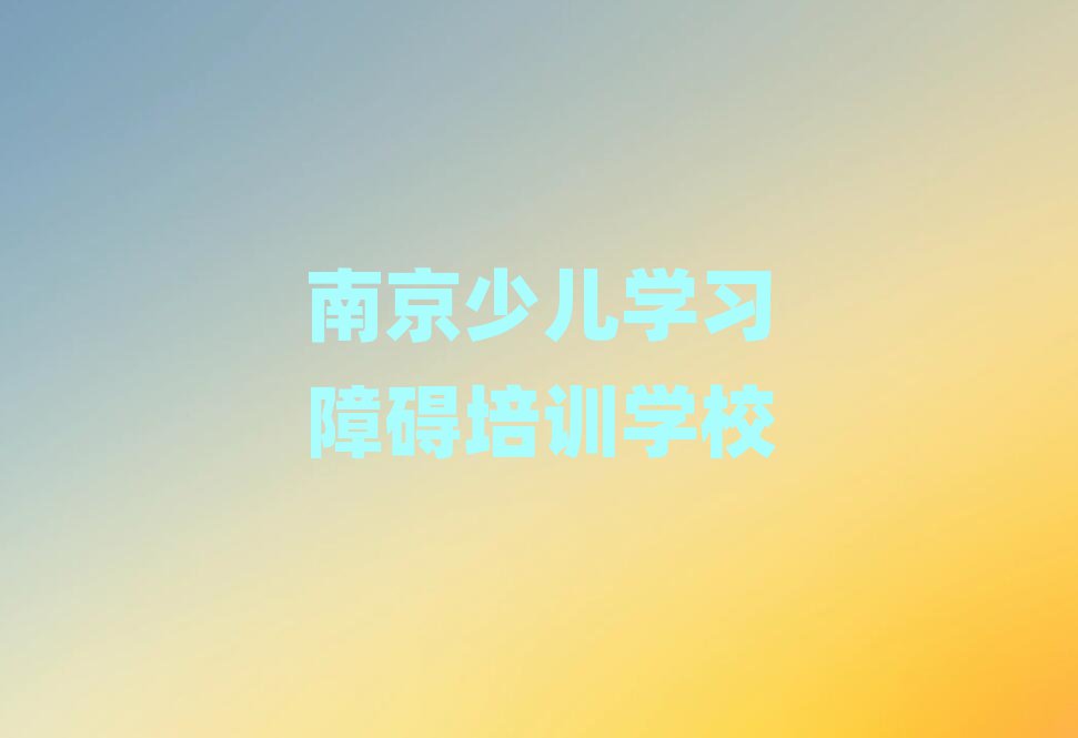 南京高淳區(qū)好點(diǎn)的少兒學(xué)習(xí)障礙培訓(xùn)學(xué)校排名