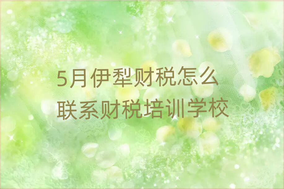 5月伊犁財稅怎么聯系財稅培訓學校