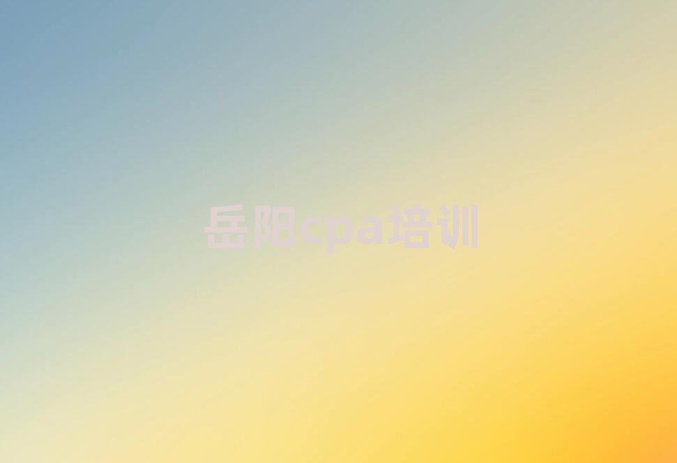2025年岳陽(yáng)靠譜的cpa機(jī)構(gòu)排名top10