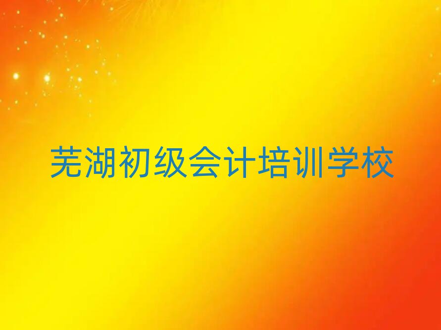 蕪湖學初級會計好的學校名單榜首出爐
