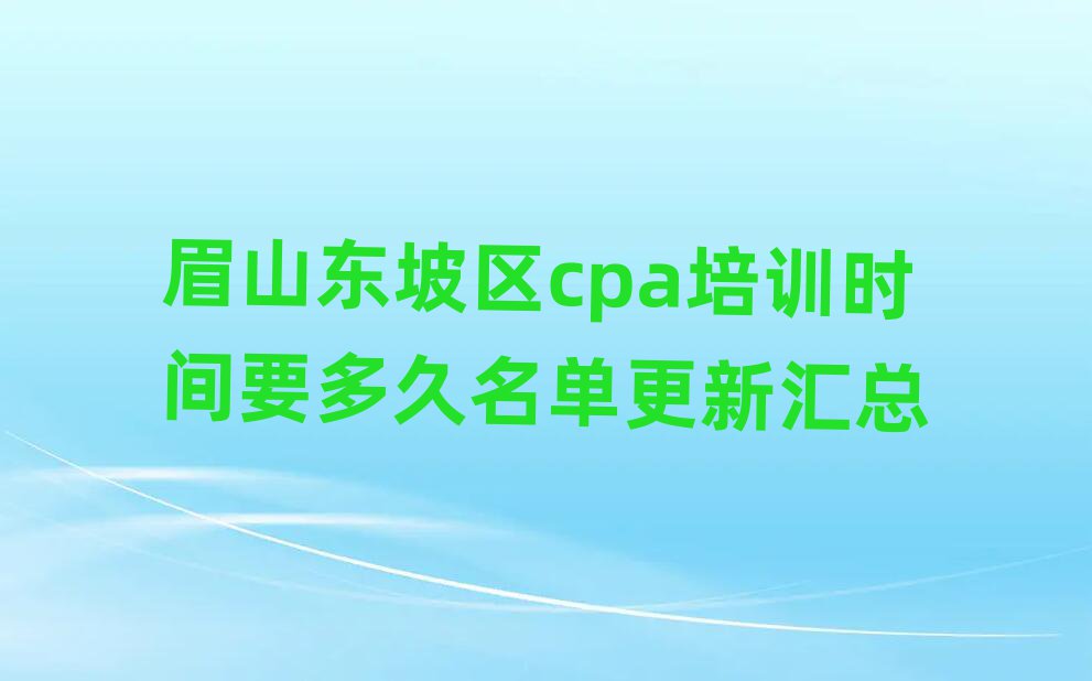 眉山東坡區cpa培訓時間要多久名單更新匯總