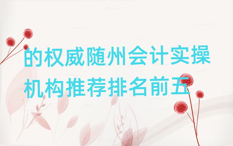 的權威隨州會計實操機構推薦排名前五