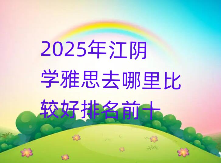 2025年江陰學雅思去哪里比較好排名前十