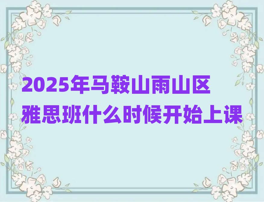 2025年馬鞍山雨山區(qū)雅思班什么時(shí)候開始上課